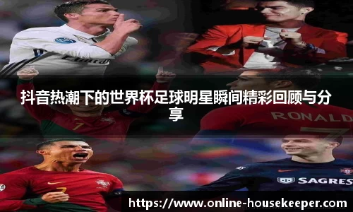 抖音热潮下的世界杯足球明星瞬间精彩回顾与分享
