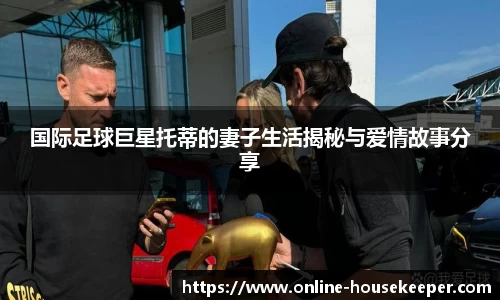 国际足球巨星托蒂的妻子生活揭秘与爱情故事分享